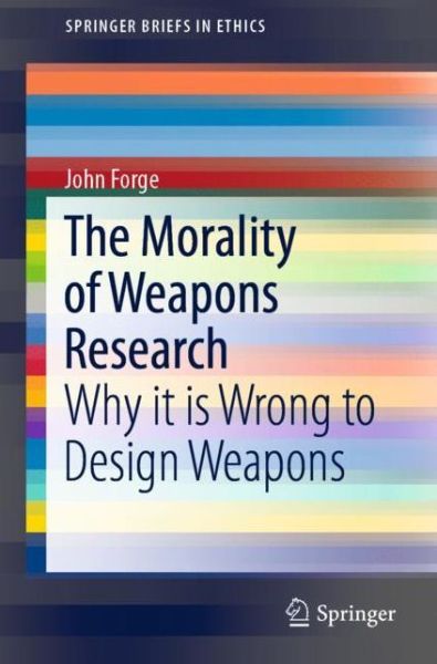 Cover for John Forge · The Morality of Weapons Research: Why it is Wrong to Design Weapons - SpringerBriefs in Ethics (Paperback Book) [2019 edition] (2019)