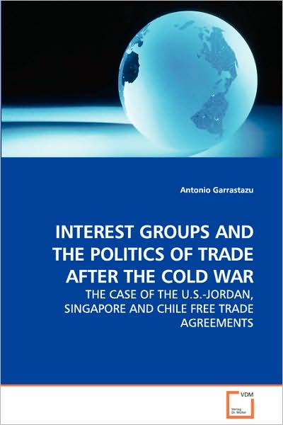 Cover for Antonio Garrastazu · Interest Groups and the Politics of Trade After the Cold War - The Case of the U.S.-Jordan, Singapore and Chile Free Trade Agreements (Paperback Book) (2008)