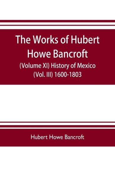 Cover for Howe Bancroft Hubert · The works of Hubert Howe Bancroft (Volume XI) History of Mexico (Vol. III) 1600-1803 (Paperback Book) (2019)