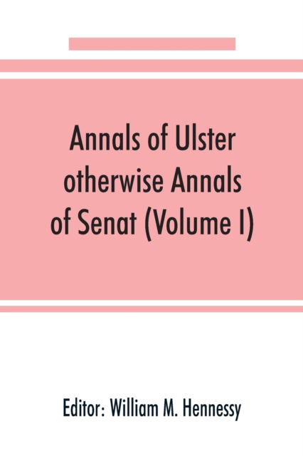 Cover for William M Hennessy · Annals of Ulster, otherwise Annals of Senat; A chronicle of Irish Affairs from A.D. 431. to A.D. 1540 (Volume I) (Paperback Book) (2019)