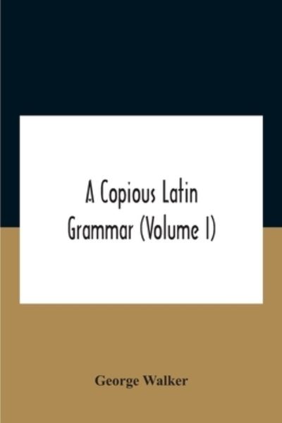 Cover for George Walker · A Copious Latin Grammar (Volume I) Translated From The German With Alterations, Notes And Additions (Volume I) (Paperback Book) (2020)