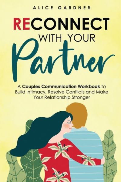 Cover for Alice Gardner · Reconnect with Your Partner: A Couples Communication Workbook to Build Intimacy, Resolve Conflicts and Make Your Relationship Stronger (Pocketbok) (2020)