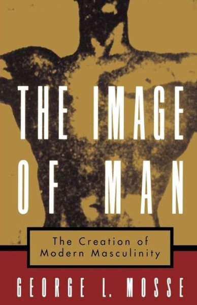 Cover for Mosse, George (Bascom-Weinstein Professor of History Emeritus at the University of Wisconsin, Madison, and Koebner Professor of History Emeritus, Bascom-Weinstein Professor of History Emeritus at the University of Wisconsin, Madison, and Koebner Professor · The Image of Man: The Creation of Modern Masculinity - Studies in the History of Sexuality (Paperback Book) (1998)