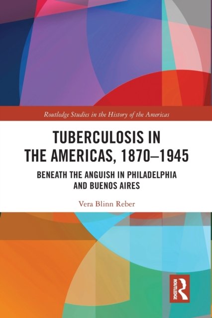 Cover for Vera Blinn Reber · Tuberculosis in the Americas, 1870-1945: Beneath the Anguish in Philadelphia and Buenos Aires - Routledge Studies in the History of the Americas (Paperback Book) (2020)