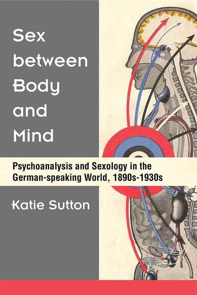 Cover for Katie Sutton · Sex between Body and Mind: Psychoanalysis and Sexology in the German-speaking World, 1890s-1930s - Social History, Popular Culture, and Politics in Germany (Hardcover Book) (2019)