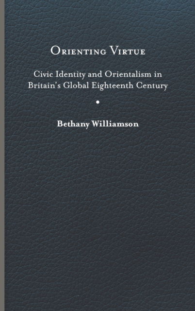 Cover for Bethany Williamson · Orienting Virtue: Civic Identity and Orientalism in Britain’s Global Eighteenth Century (Hardcover Book) (2022)