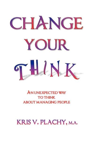 Cover for Kris V. Plachy M. A. · Change Your Think: an Unexpected Way to Think About Managing People (Paperback Book) (2011)