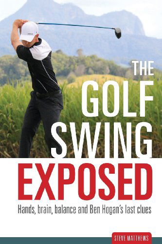 Cover for Steve Matthews · The Golf Swing Exposed: Hands, Brain, Balance and Ben Hogan's Last Clues (Paperback Book) (2013)