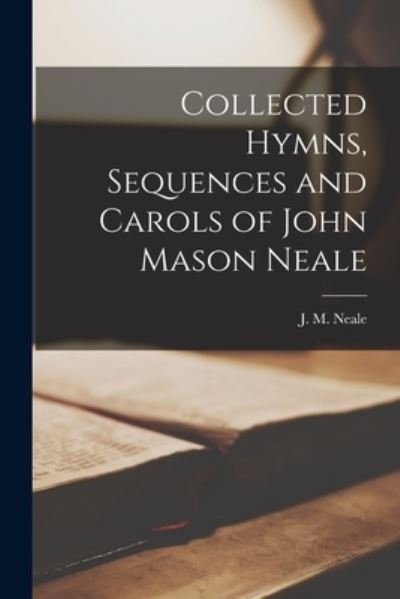 Cover for J M (John Mason) 1818-1866 Neale · Collected Hymns, Sequences and Carols of John Mason Neale [microform] (Paperback Book) (2021)