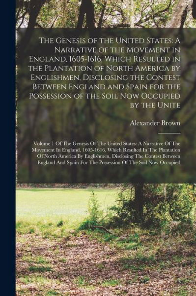 Genesis of the United States : A Narrative of the Movement in England, 1605-1616, Which Resulted in the Plantation of North America by Englishmen, Disclosing the Contest Between England and Spain for the Possession of the Soil Now Occupied by the Unite - Alexander Brown - Kirjat - Creative Media Partners, LLC - 9781016235600 - torstai 27. lokakuuta 2022