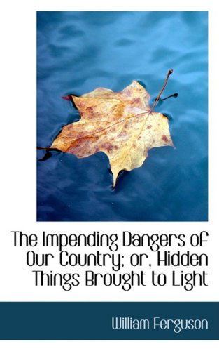 The Impending Dangers of Our Country; Or, Hidden Things Brought to Light - William Ferguson - Bücher - BiblioLife - 9781103834600 - 10. April 2009