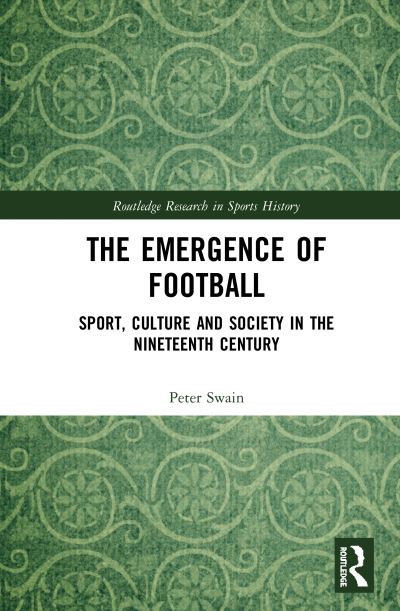 Cover for Swain, Peter (University of Bolton, UK) · The Emergence of Football: Sport, Culture and Society in the Nineteenth Century - Routledge Research in Sports History (Hardcover Book) (2020)