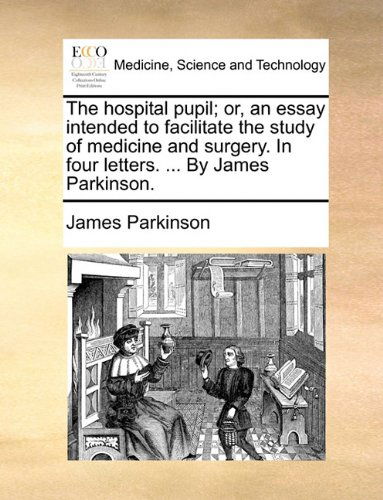 The Hospital Pupil; Or, an Essay Intended to Facilitate the Study of Medicine and Surgery. in Four Letters. ... by James Parkinson. - James Parkinson - Kirjat - Gale ECCO, Print Editions - 9781140675600 - torstai 27. toukokuuta 2010