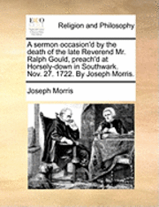 Cover for Joseph Morris · A Sermon Occasion'd by the Death of the Late Reverend Mr. Ralph Gould, Preach'd at Horsely-down in Southwark. Nov. 27. 1722. by Joseph Morris. (Paperback Book) (2010)