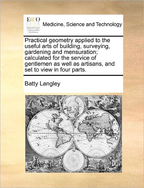 Cover for Batty Langley · Practical Geometry Applied to the Useful Arts of Building, Surveying, Gardening and Mensuration; Calculated for the Service of Gentlemen As Well As Ar (Taschenbuch) (2010)