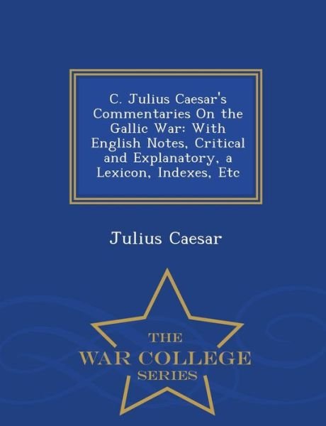 Cover for Julius Caesar · C. Julius Caesar's Commentaries on the Gallic War: with English Notes, Critical and Explanatory, a Lexicon, Indexes, Etc - War College Series (Paperback Book) (2015)