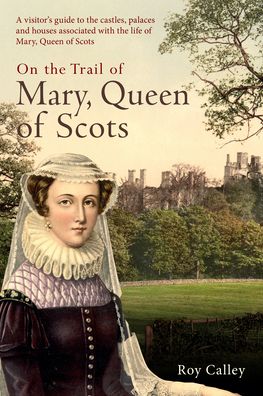 On the Trail of Mary, Queen of Scots: A visitor’s guide to the castles, palaces and houses associated with the life of Mary, Queen of Scots - Roy Calley - Kirjat - Amberley Publishing - 9781398117600 - torstai 15. syyskuuta 2022