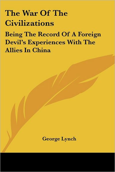 The War of the Civilizations: Being the Record of a Foreign Devil's Experiences with the Allies in China - George Lynch - Books - Kessinger Publishing, LLC - 9781432655600 - June 1, 2007