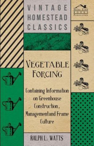 Vegetable Forcing - Containing Information on Greenhouse Construction, Management and Frame Culture - Ralph L Watts - Books - Cullen Press - 9781446531600 - January 21, 2011