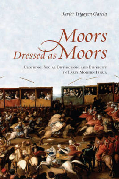 Cover for Javier Irigoyen-Garcia · Moors Dressed As Moors: Clothing, Social Distinction and Ethnicity in Early Modern Iberia - Toronto Iberic (Hardcover Book) (2017)
