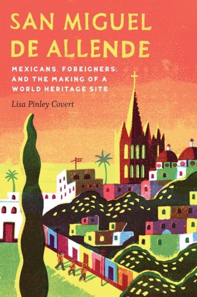 Cover for Lisa Pinley Covert · San Miguel de Allende: Mexicans, Foreigners, and the Making of a World Heritage Site - The Mexican Experience (Paperback Book) (2017)
