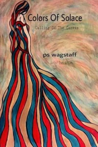 Colors Of Solace : Calling Of The Canvas - Ps Wagstaff - Bøker - CreateSpace Independent Publishing Platf - 9781542785600 - 3. mai 2018