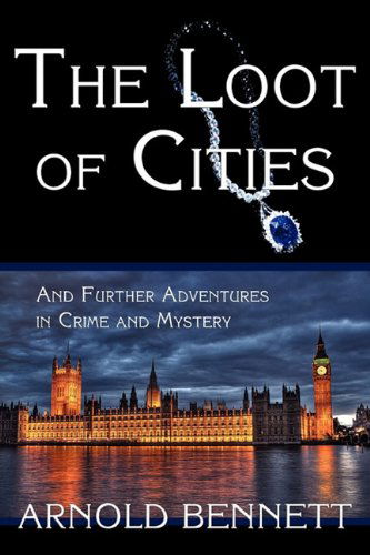 Cover for Arnold Bennett · The Loot of Cities, and Further Adventures in Crime and Mystery (Taschenbuch) (2010)