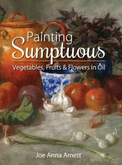 Cover for Joe Anna Arnett · Painting Sumptuous Vegetables, Fruits &amp; Flowers in Oil (Hardcover Book) (2015)