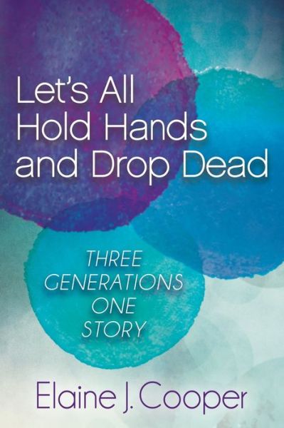 Let's All Hold Hands and Drop Dead: Three Generations One Story - Elaine J. Cooper - Books - Morgan James Publishing llc - 9781630473600 - April 23, 2015