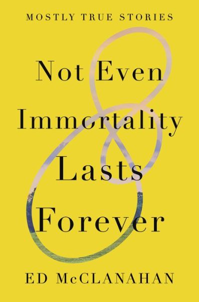 Cover for Ed Mcclanahan · Not Even Immortality Lasts Forever: Mostly True Stories (Hardcover Book) (2020)