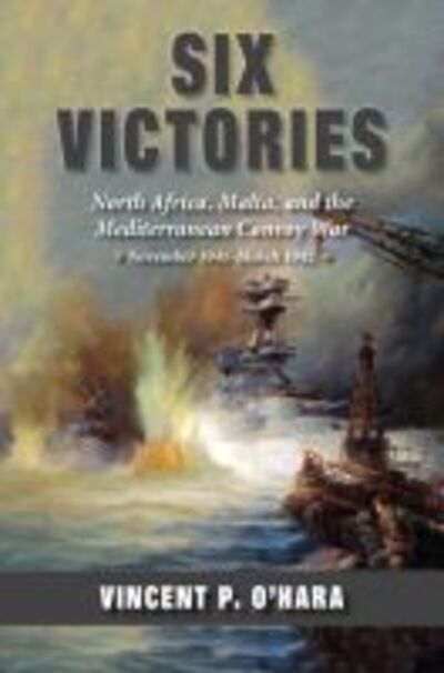 Cover for Vincent O'Hara · Six Victories: North Africa, Malta, and the Mediterranean Convoy War, November 1941-March 1942 (Hardcover Book) (2019)