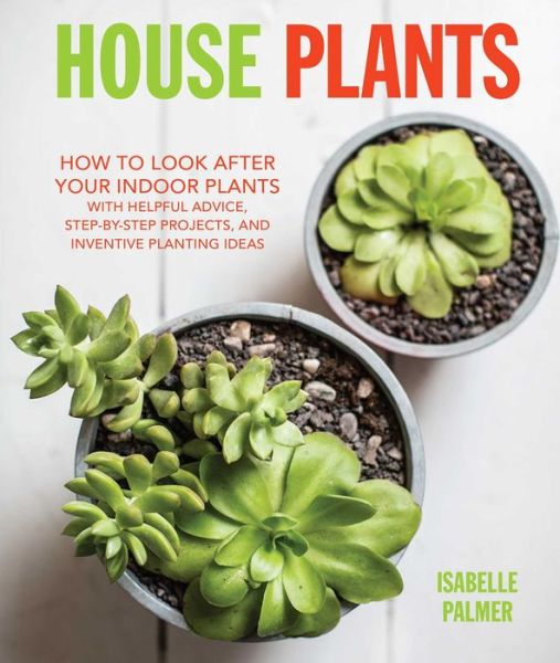 Cover for Isabelle Palmer · House Plants: How to Look After Your Indoor Plants: with Helpful Advice, Step-by-Step Projects, and Inventive Planting Ideas (Hardcover Book) (2016)