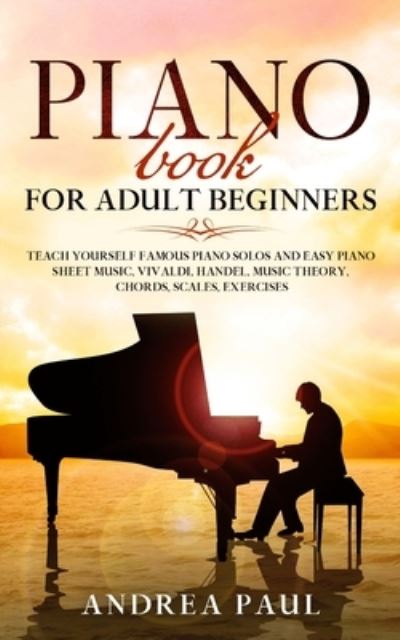 Cover for Andrea Paul · Piano Book for Adult Beginners: Teach Yourself Famous Piano Solos and Easy Piano Sheet Music, Vivaldi, Handel, Music Theory, Chords, Scales, Exercises (Paperback Book) (2020)