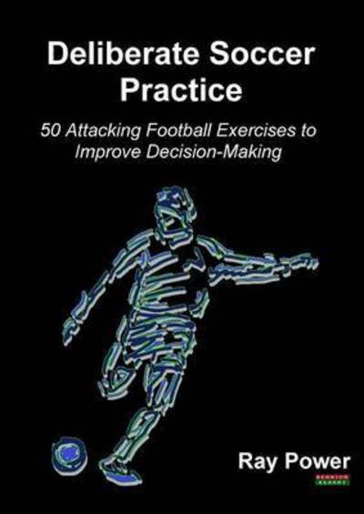 Deliberate Soccer Practice: 50 Attacking Football Exercises to Improve Decision-Making - Ray Power - Boeken - Bennion Kearny Ltd - 9781910515600 - 25 september 2016