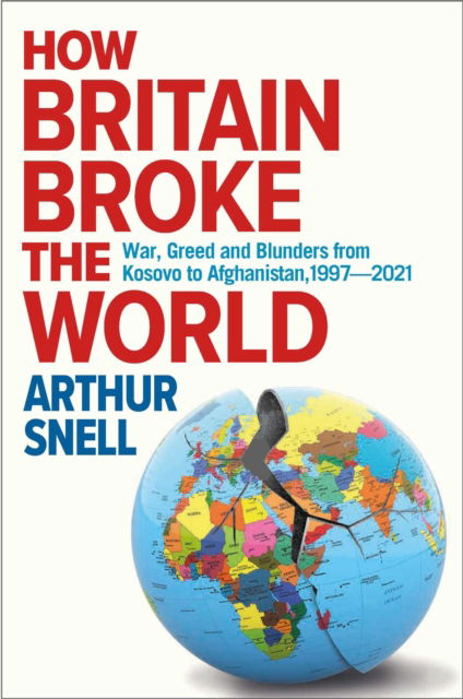 Cover for Arthur Snell · How Britain Broke the World: War, Greed and Blunders from Kosovo to Afghanistan, 1997-2021 (Hardcover Book) (2022)