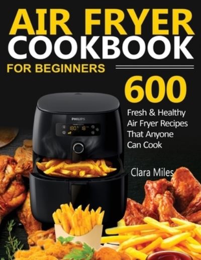 Air Fryer Cookbook for Beginners: 600 Fresh & Healthy Air Fryer Recipes That Anyone Can Cook - Clara Miles - Boeken - Francis Michael Publishing Company - 9781952504600 - 10 augustus 2020