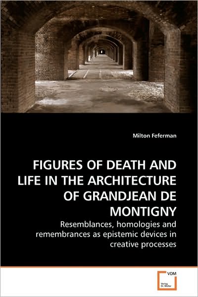 Cover for Milton Feferman · Figures of Death and Life in the Architecture of Grandjean De Montigny: Resemblances, Homologies and Remembrances As Epistemic Devices in Creative Processes (Paperback Book) (2009)