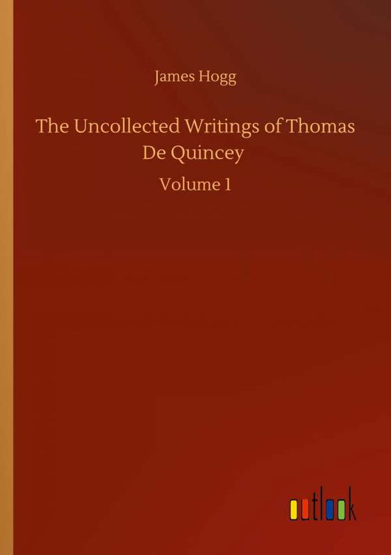 The Uncollected Writings of Thomas De Quincey: Volume 1 - James Hogg - Books - Outlook Verlag - 9783752311600 - July 17, 2020