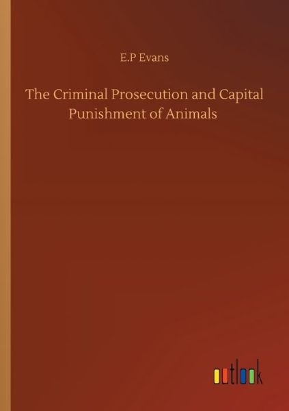 Cover for E P Evans · The Criminal Prosecution and Capital Punishment of Animals (Paperback Book) (2020)