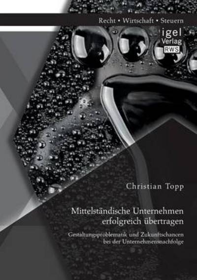 Mittelstandische Unternehmen erfolgreich ubertragen: Gestaltungsproblematik und Zukunftschancen bei der Unternehmensnachfolge - Christian Topp - Bøger - Igel - 9783954850600 - 27. maj 2014