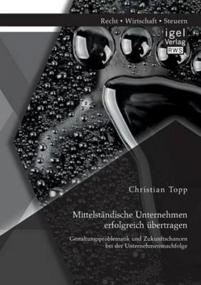 Mittelstandische Unternehmen erfolgreich ubertragen: Gestaltungsproblematik und Zukunftschancen bei der Unternehmensnachfolge - Christian Topp - Books - Igel - 9783954850600 - May 27, 2014