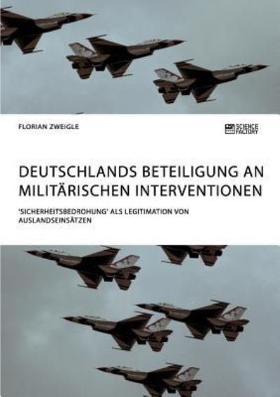 Cover for Florian Zweigle · Deutschlands Beteiligung an militarischen Interventionen. 'Sicherheitsbedrohung' als Legitimation von Auslandseinsatzen (Taschenbuch) (2018)