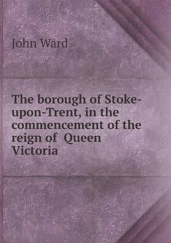 Cover for John Ward · The Borough of Stoke-upon-trent, in the Commencement of the Reign of  Queen Victoria (Paperback Book) (2013)