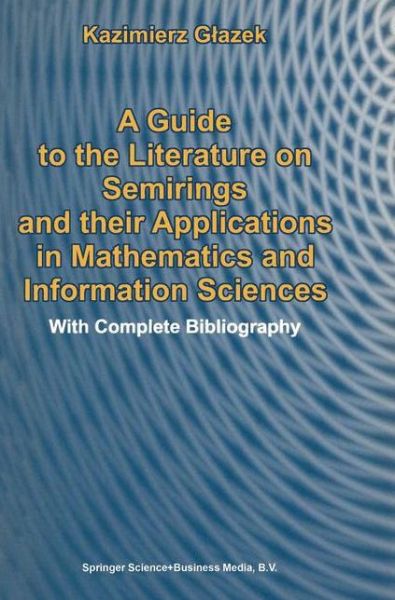 Cover for Kazimierz Glazek · A Guide to the Literature on Semirings and Their Applications in Mathematics and Information Sciences (Paperback Book) [Softcover Reprint of Hardcover 1st Ed. 2002 edition] (2010)