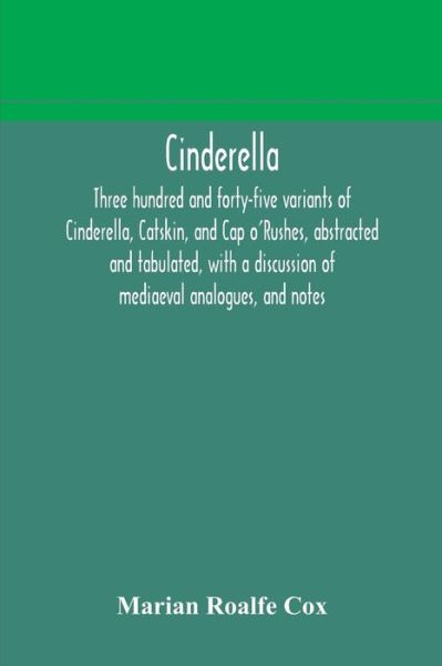 Cover for Marian Roalfe Cox · Cinderella; three hundred and forty-five variants of Cinderella, Catskin, and Cap o'Rushes, abstracted and tabulated, with a discussion of mediaeval analogues, and notes (Paperback Book) (2020)