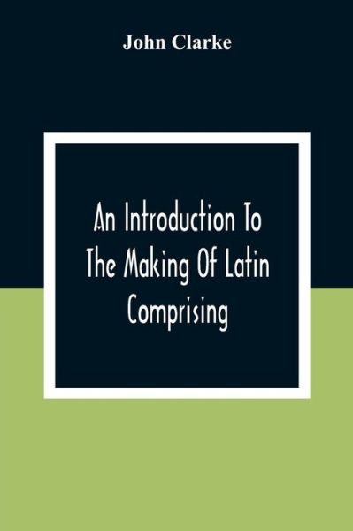 Cover for John Clarke · An Introduction To The Making Of Latin Comprising, After An Easy Compendious Method, The Substance Of The Latin Syntax (Paperback Bog) (2020)