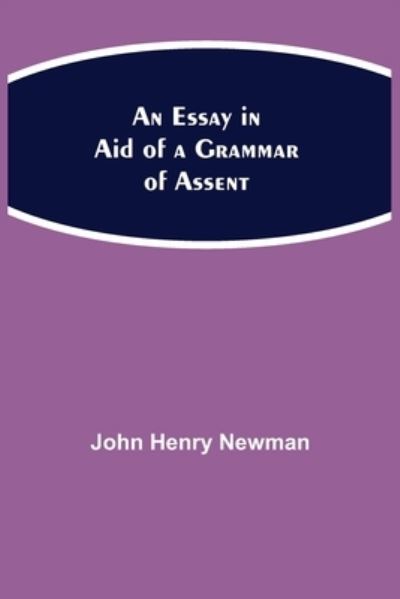 An Essay in Aid of a Grammar of Assent - John Henry Newman - Bøger - Alpha Edition - 9789354942600 - 17. august 2021