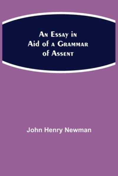 An Essay in Aid of a Grammar of Assent - John Henry Newman - Books - Alpha Edition - 9789354942600 - August 17, 2021