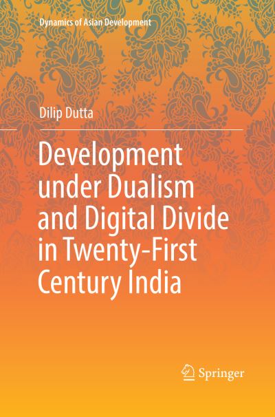 Cover for Dilip Dutta · Development under Dualism and Digital Divide in Twenty-First Century India - Dynamics of Asian Development (Paperback Book) [Softcover reprint of the original 1st ed. 2018 edition] (2018)