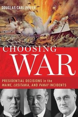 Cover for Peifer, Douglas C. (Professor of Strategy, Professor of Strategy, US Air War College) · Choosing War: Presidential Decisions in the Maine, Lusitania, and Panay Incidents (Paperback Book) (2018)